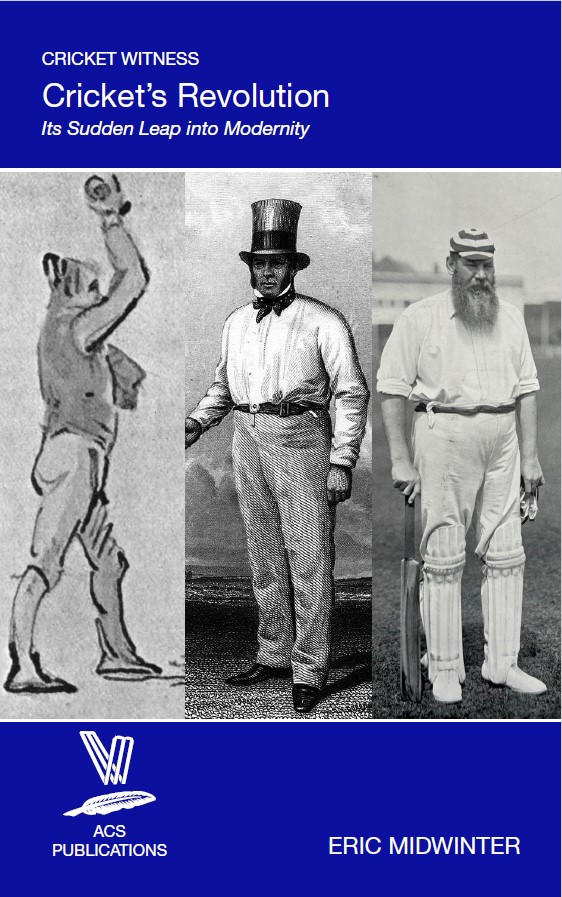 Cricket Witness: Cricket's Revolution - Its Sudden Leap into Modernity, by Eric Midwinter Covers shows 18th century bowler David Harris holding up a ball, in a sketch by George Shepheard; William Clarke, 19th century slow bowler and impresario, in a top hat; WG Grace, c 1899, with beard, striped cap and bat, photo by WA Rouch